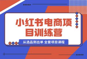 【2024.10.04】小红书电商项目训练营：从选品到出单 全套项目课程 实操经历复盘-小鱼项目网