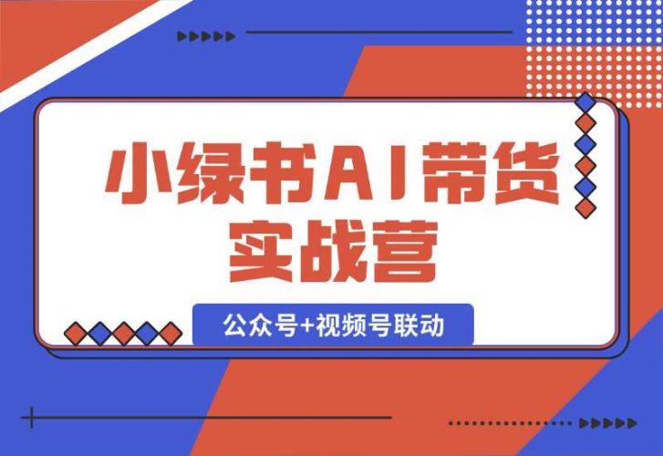 【2024.10.06】小绿书AI带货实战营：公众号 视频号联动，教会你选品带货，助力副业增收-小鱼项目网