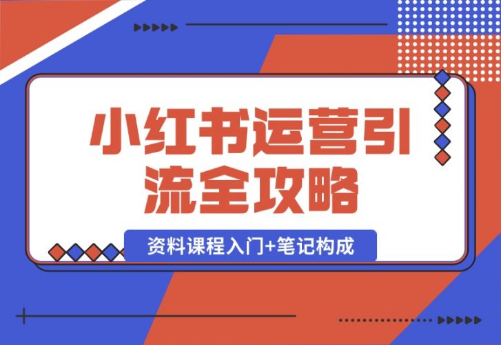 【2024.10.12】小红书运营引流全攻略：资料课程入门 笔记构成，轻松掌握引流技巧-小鱼项目网