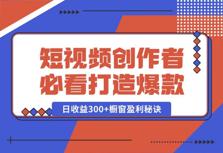 【2024.10.15】短视频创作者必看：从零开始打造爆款视频教程，日收益300 橱窗盈利秘诀-小鱼项目网