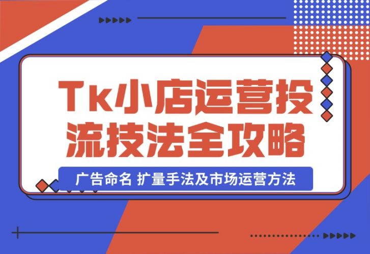 【2024.10.22】TikTok小店运营课：投流技法全攻略，包括广告命名 扩量手法及市场运营方法-小鱼项目网