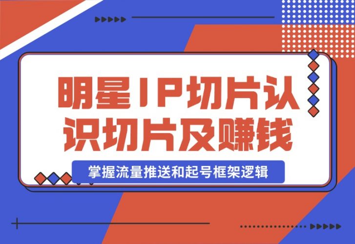 【2024.10.23】明星IP切片课程：认识明星IP切片及赚钱模式，掌握流量推送和起号框架逻辑-小鱼项目网