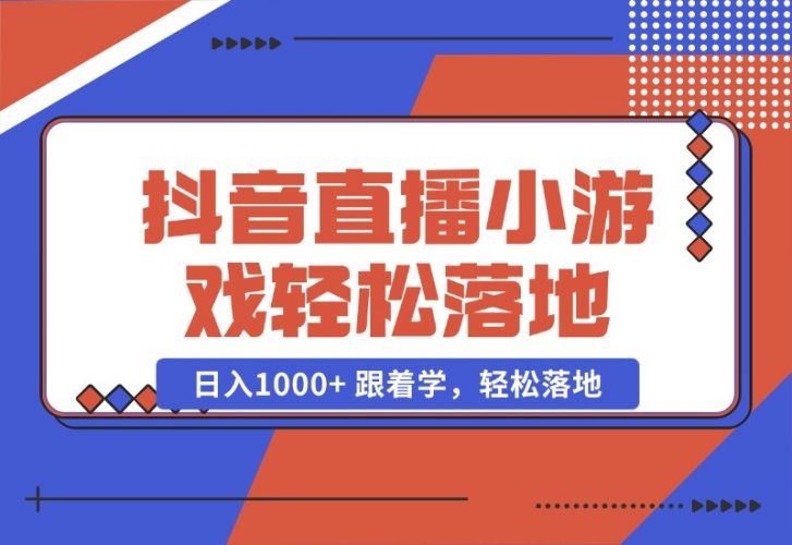 【2024.10.23】抖音直播小游戏，小白轻松日入1000 需要真人讲解，跟着学，轻松落地-小鱼项目网