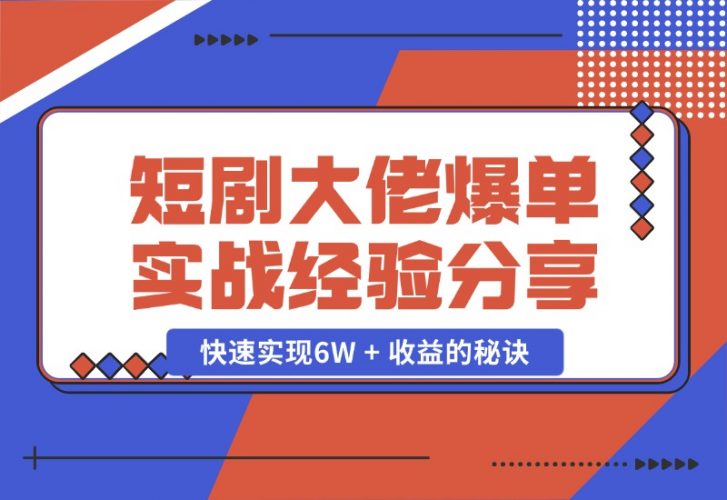 【2024.10.25】短剧大佬爆单实战经验分享，快速实现6W 收益的秘诀-小鱼项目网