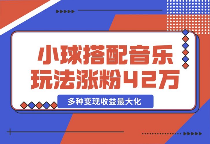 【2024.10.26】43个作品涨粉42万,小球搭配音乐玩法，多种变现收益最大化-小鱼项目网