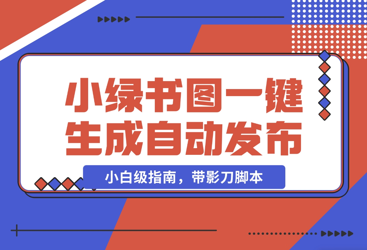 【2024.11.06】小绿书图片一键生成自动发布：AI RPA 实战（小白级指南，带影刀脚本）-小鱼项目网