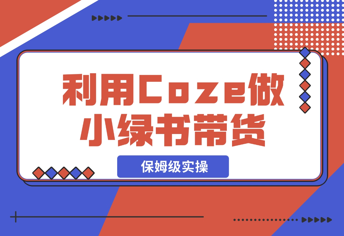 【2024.11.08】利用Coze 做小绿书带货 保姆级实操流程拆解，全文6000字 -小鱼项目网