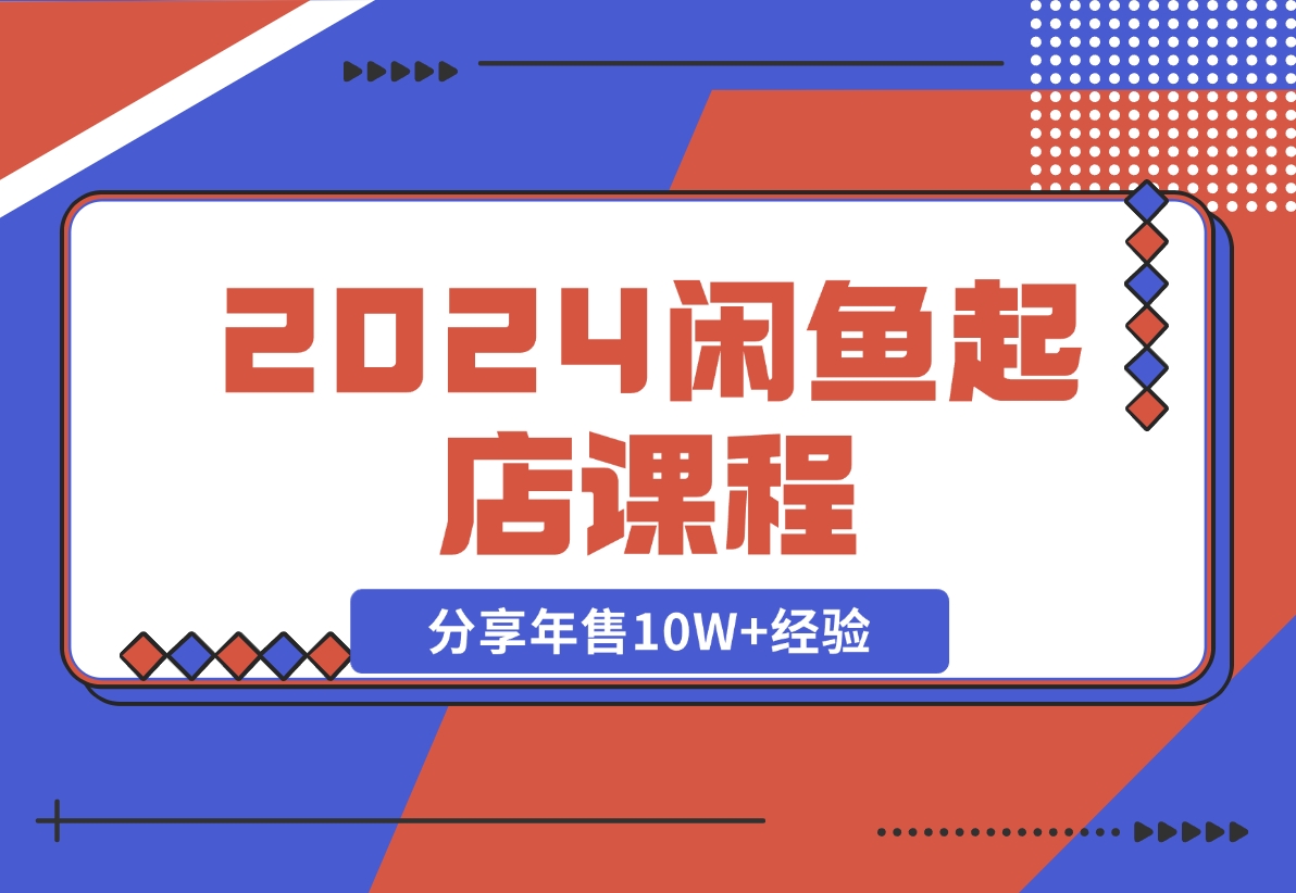 【2024.11.08】2024闲鱼起店课程：解析货源选择、运营技巧，分享年售10W 经验-小鱼项目网