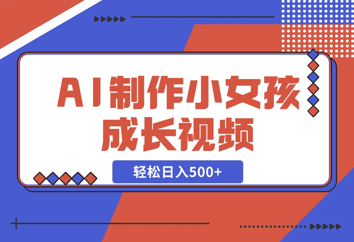 【2024.11.10】AI制作小女孩成长视频，纯原创制作，无需剪辑经验，轻松日入500 -小鱼项目网