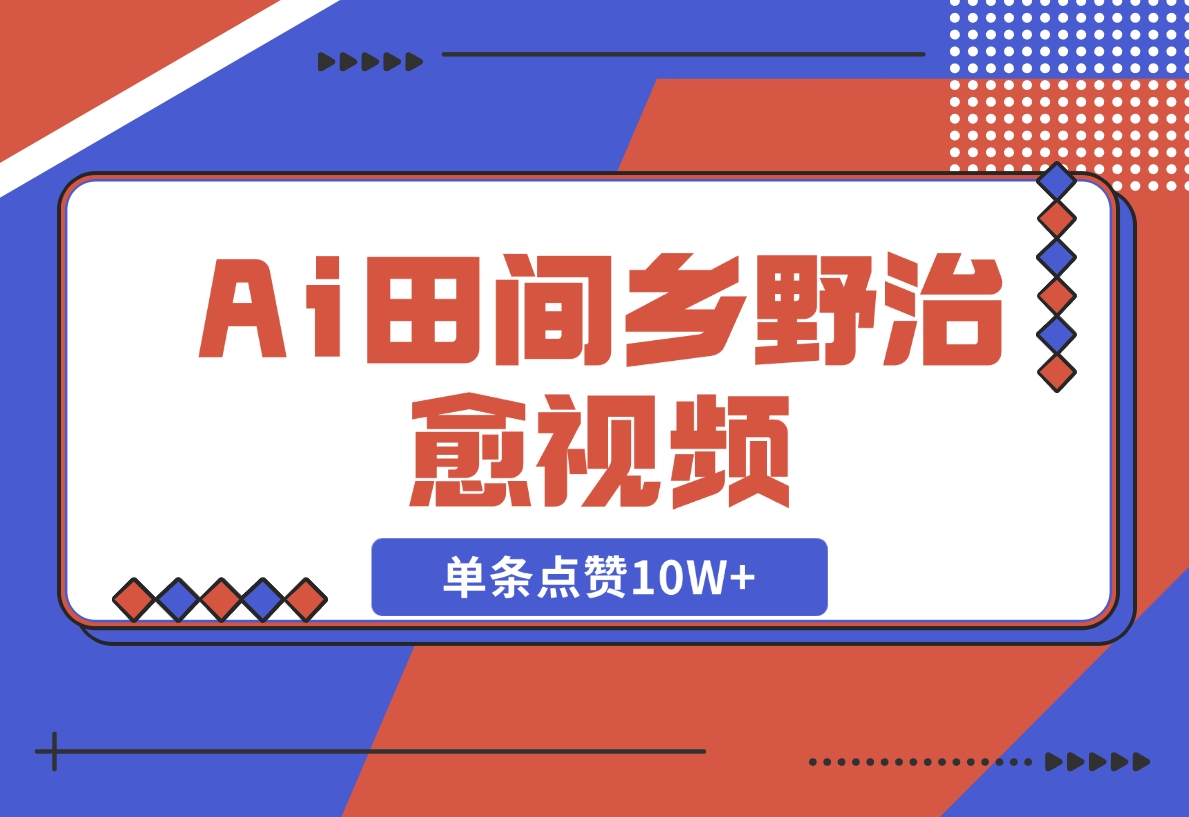 【2024.11.10】Ai田间乡野治愈视频，爆款视频单条点赞10W ，单日变现1000 -小鱼项目网