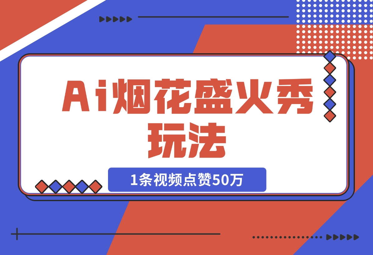 【2024.11.15】Ai烟花盛火秀玩法，1条视频点赞50万，单日变现1000 -小鱼项目网