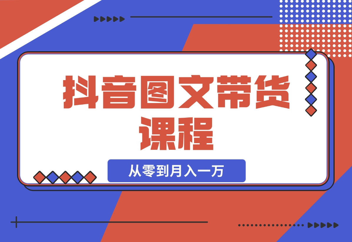 【2024.11.16】抖音图文带货课程：从零到月入一万-小鱼项目网