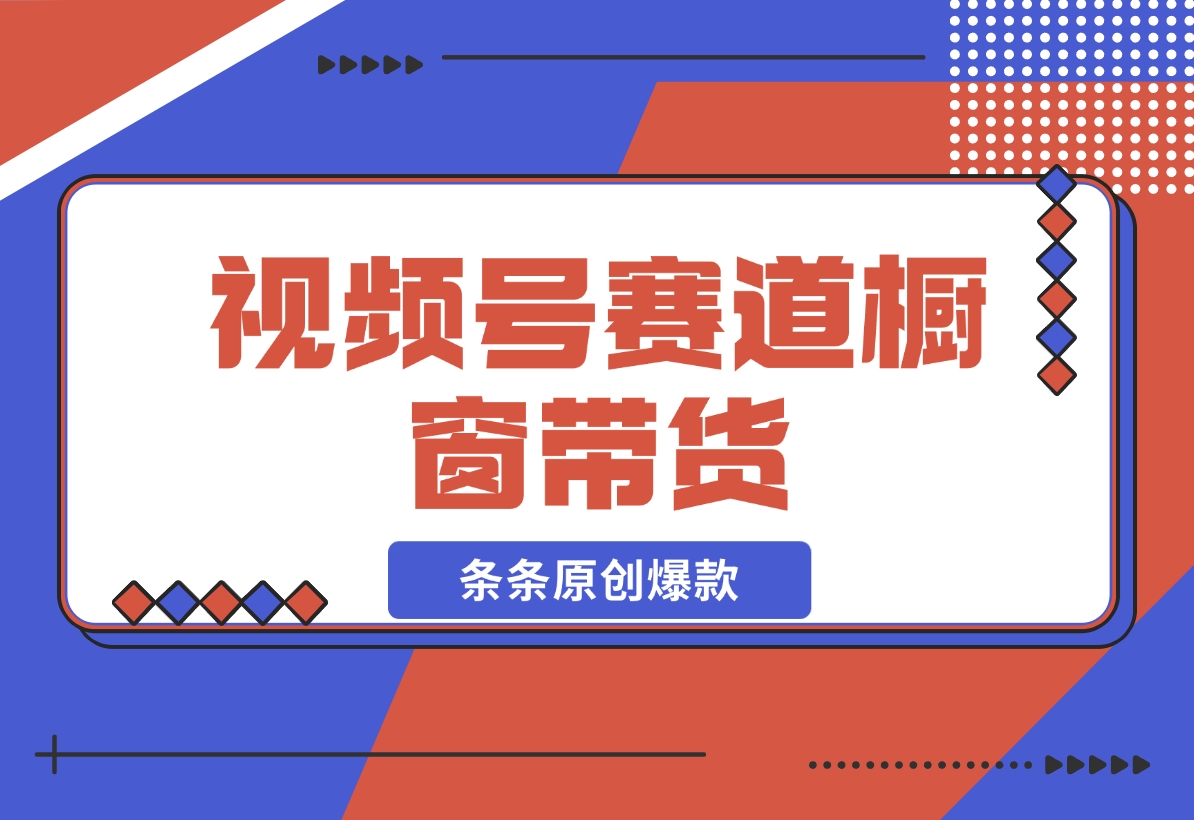 【2024.11.20】视频号最火爆赛道，视频号橱窗带货，条条原创爆款-小鱼项目网