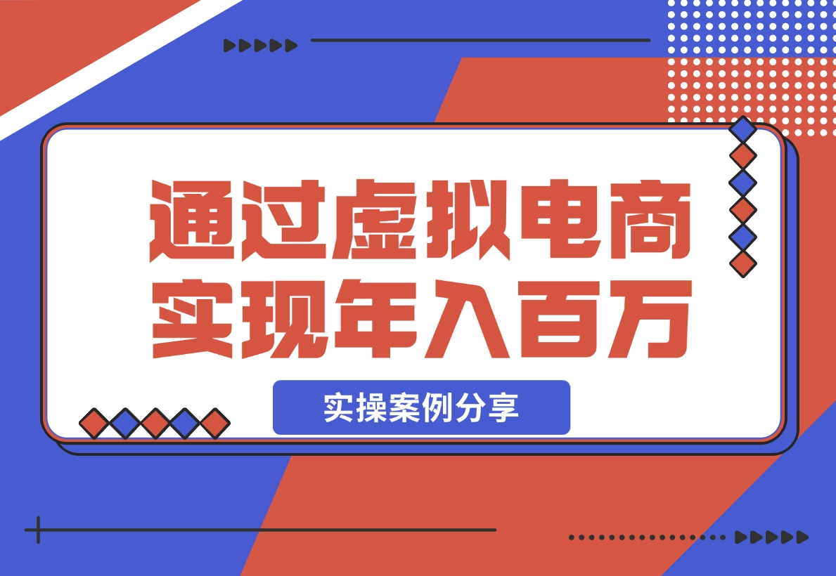 【2024.11.20】如何通过虚拟电商实现年入百万？(实操案例)-小鱼项目网