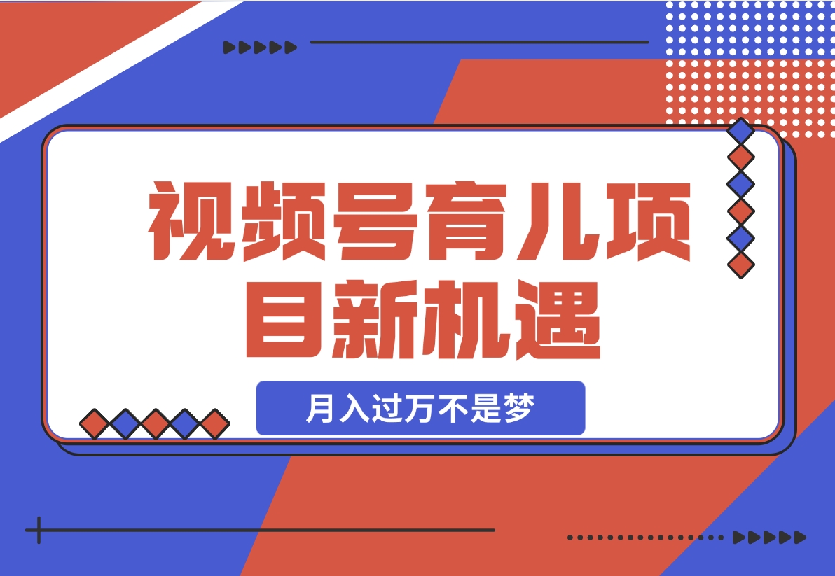 【2024.11.21】育儿项目新机遇：视频号带货与分成，月入过万不是梦-小鱼项目网