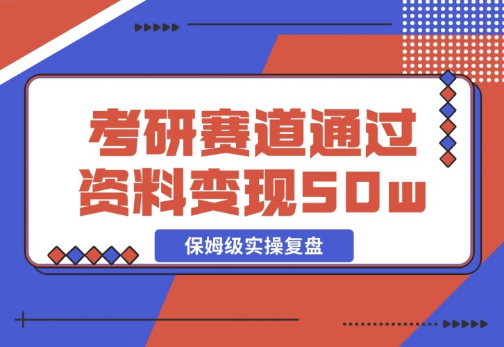 【2024.11.25】考研赛道 | 通过虚拟资料变现50w的保姆级实操复盘—全文1.5w字分享-小鱼项目网