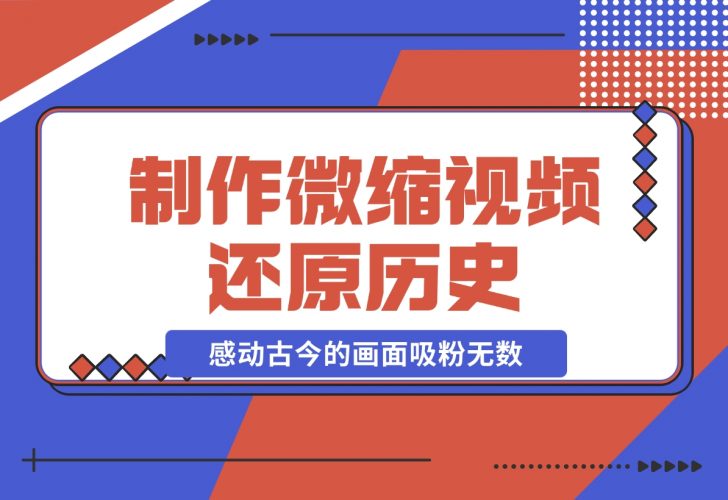 【2024.11.26】制作微缩视频还原历史，感动古今的画面吸粉无数，赚多少你说了算！-小鱼项目网