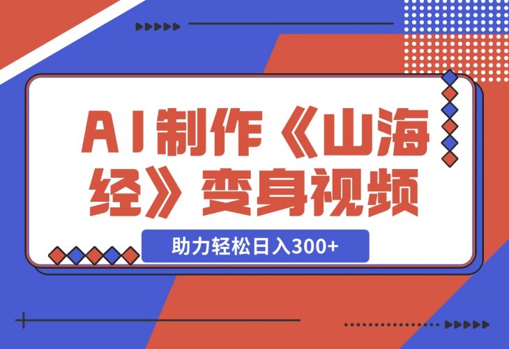 【2024.11.27】AI制作《山海经》变身视频，超详细制作流程，附描述词制作方法，助力轻松日入300 -小鱼项目网