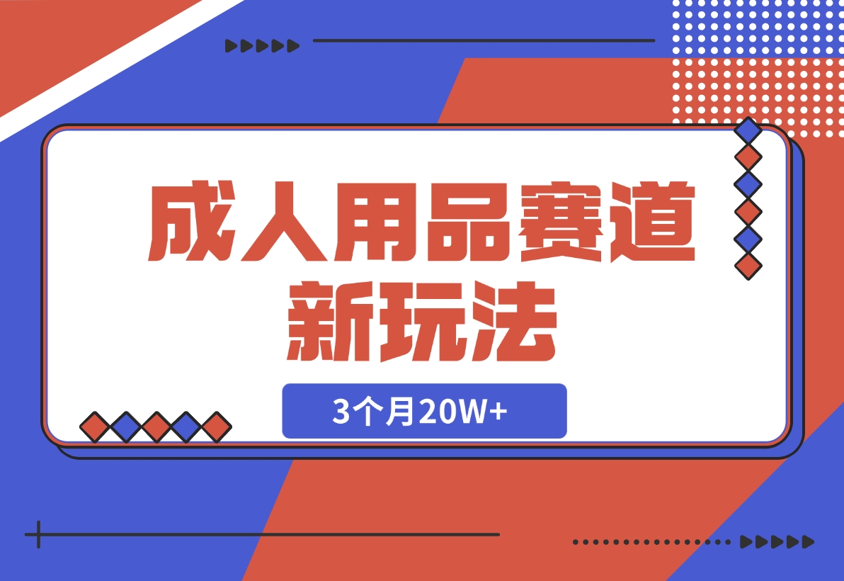 【2024.12.04】成人用品赛道新玩法，情趣用品一个长期暴利的赛道，3个月20W -小鱼项目网