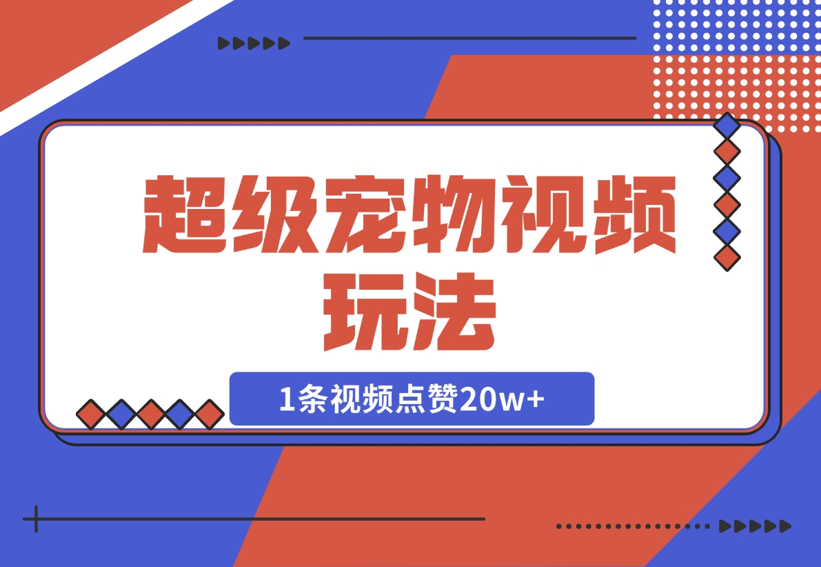 【2024.12.05】超级宠物视频玩法，1条视频点赞20w -小鱼项目网