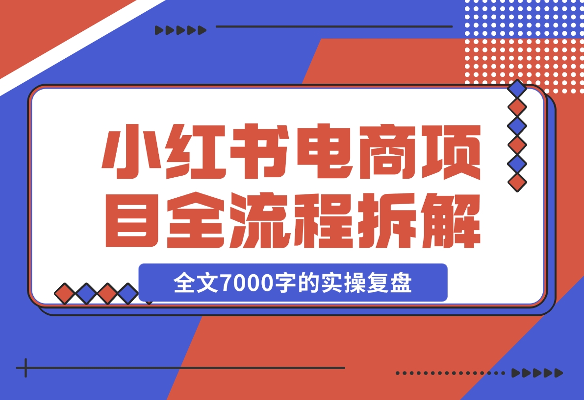 【2024.12.06】小红书电商项目全流程拆解，0基础小白也可以看懂，全文7000字的实操复盘-小鱼项目网