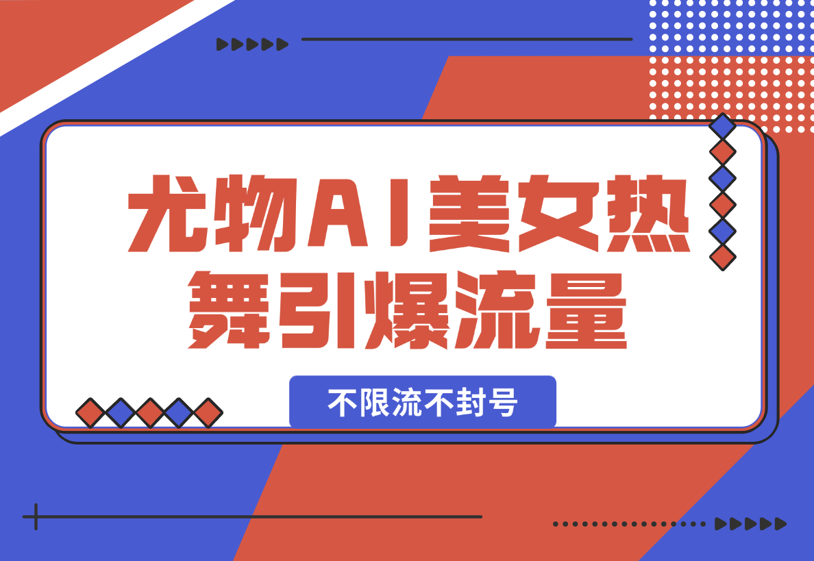 【2025.2.11】尤物计划4.0，AI美女热舞引爆流量，不限流不封号，轻松月入一万 -小鱼项目网