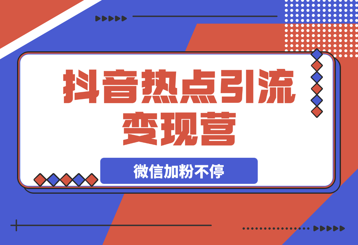 热点引流变现营，抖音高效引流，微信加粉不停，提高粘性促成交